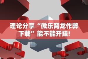 理论分享“微乐窝龙作弊下载”能不能开挂!