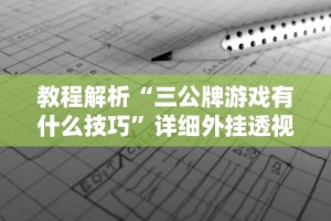 教程解析“三公牌游戏有什么技巧”详细外挂透视辅助软件教程
