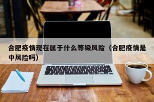 合肥疫情现在属于什么等级风险（合肥疫情是中风险吗）