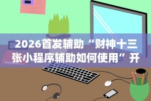 2026首发辅助“财神十三张小程序辅助如何使用”开挂(透视)辅助教程