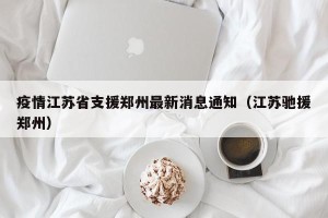 疫情江苏省支援郑州最新消息通知（江苏驰援郑州）