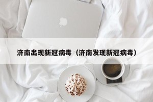 济南出现新冠病毒（济南发现新冠病毒）
