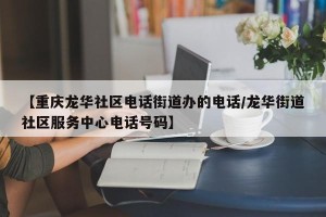 【重庆龙华社区电话街道办的电话/龙华街道社区服务中心电话号码】