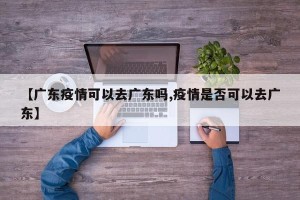 【广东疫情可以去广东吗,疫情是否可以去广东】