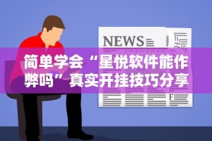 简单学会“星悦软件能作弊吗”真实开挂技巧分享