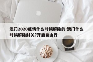 澳门2020疫情什么时候解除的:澳门什么时候解除封关?开启自由行