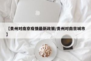 【贵州对南京疫情最新政策/贵州对南京城市】