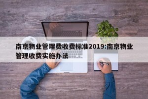 南京物业管理费收费标准2019:南京物业管理收费实施办法