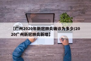 【广州2020年新冠肺炎确诊为多少/2020广州新冠肺炎新增】