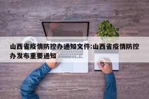 山西省疫情防控办通知文件:山西省疫情防控办发布重要通知
