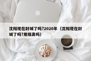 沈阳现在封城了吗?2020年（沈阳现在封城了吗?用隔离吗）