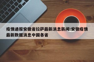 疫情通报安徽省拉萨最新消息新闻:安徽疫情最新数据消息中国各省
