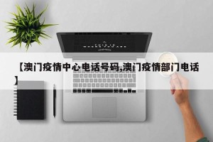 【澳门疫情中心电话号码,澳门疫情部门电话】