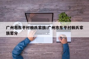广州市东平村赖氏家族:广州市东平村赖氏家族辈分