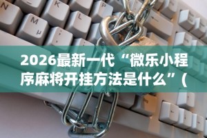 2026最新一代“微乐小程序麻将开挂方法是什么”(详细透视教程)-