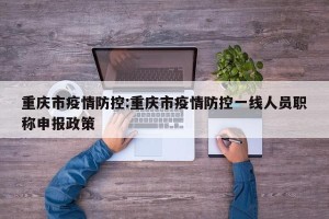 重庆市疫情防控:重庆市疫情防控一线人员职称申报政策