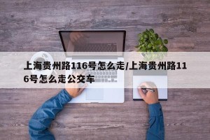 上海贵州路116号怎么走/上海贵州路116号怎么走公交车