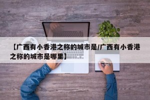 【广西有小香港之称的城市是/广西有小香港之称的城市是哪里】