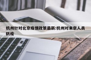 杭州针对北京疫情政策最新:杭州对来京人员防疫