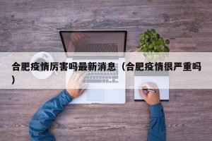 合肥疫情厉害吗最新消息（合肥疫情很严重吗）