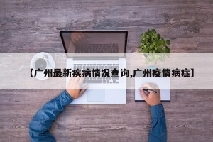 【广州最新疾病情况查询,广州疫情病症】