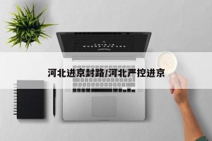 河北进京封路/河北严控进京