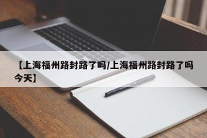 【上海福州路封路了吗/上海福州路封路了吗今天】