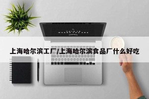上海哈尔滨工厂/上海哈尔滨食品厂什么好吃