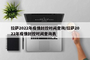 拉萨2022年疫情封控时间查询/拉萨2022年疫情封控时间查询表
