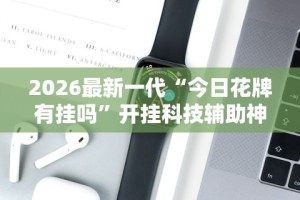 2026最新一代“今日花牌有挂吗”开挂科技辅助神器手机