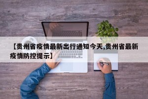 【贵州省疫情最新出行通知今天,贵州省最新疫情防控提示】