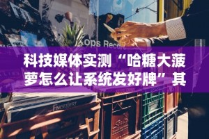 科技媒体实测“哈糖大菠萝怎么让系统发好牌”其实确实有挂