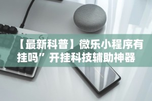 【最新科普】微乐小程序有挂吗”开挂科技辅助神器手机