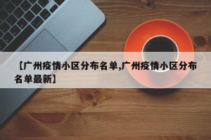 【广州疫情小区分布名单,广州疫情小区分布名单最新】