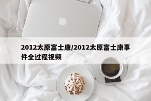 2012太原富士康/2012太原富士康事件全过程视频