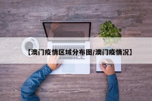 【澳门疫情区域分布图/澳门疫情况】