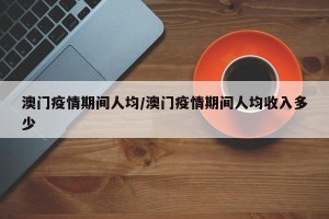 澳门疫情期间人均/澳门疫情期间人均收入多少