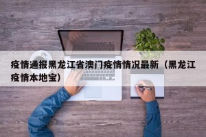 疫情通报黑龙江省澳门疫情情况最新（黑龙江疫情本地宝）