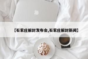 【石家庄解封发布会,石家庄解封新闻】