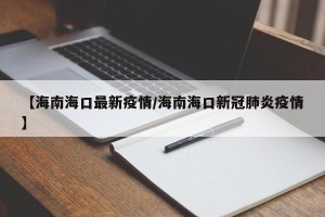 【海南海口最新疫情/海南海口新冠肺炎疫情】