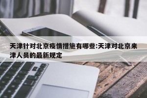 天津针对北京疫情措施有哪些:天津对北京来津人员的最新规定