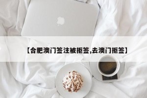【合肥澳门签注被拒签,去澳门拒签】