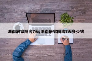 湖南居家隔离7天/湖南居家隔离7天多少钱