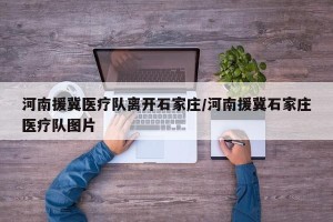 河南援冀医疗队离开石家庄/河南援冀石家庄医疗队图片