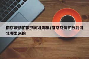 南京疫情扩散到河北哪里/南京疫情扩散到河北哪里来的