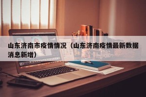 山东济南市疫情情况（山东济南疫情最新数据消息新增）