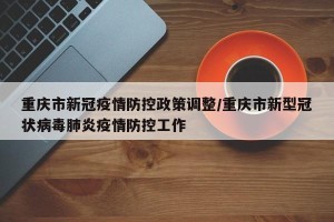 重庆市新冠疫情防控政策调整/重庆市新型冠状病毒肺炎疫情防控工作