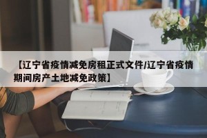 【辽宁省疫情减免房租正式文件/辽宁省疫情期间房产土地减免政策】