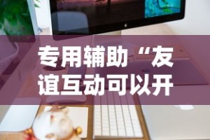 专用辅助“友谊互动可以开挂吗”辅助工具插件,揭秘技巧开挂
