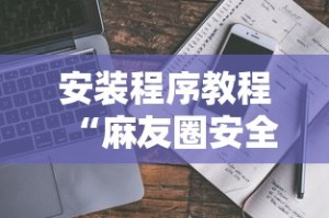 安装程序教程“麻友圈安全版有挂吗”真实开挂技巧分享